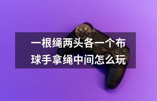 一根绳两头各一个布球手拿绳中间怎么玩-第1张-游戏信息-龙启网