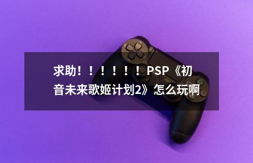 求助!!!!!!PSP《初音未来歌姬计划2》怎么玩啊-第1张-游戏信息-龙启网