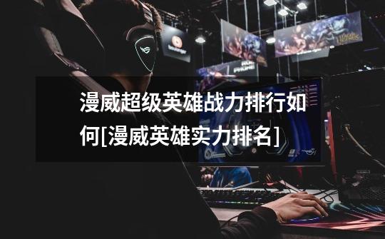 漫威超级英雄战力排行如何[漫威英雄实力排名]-第1张-游戏信息-龙启网
