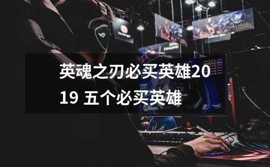 英魂之刃必买英雄2019 五个必买英雄-第1张-游戏信息-龙启网