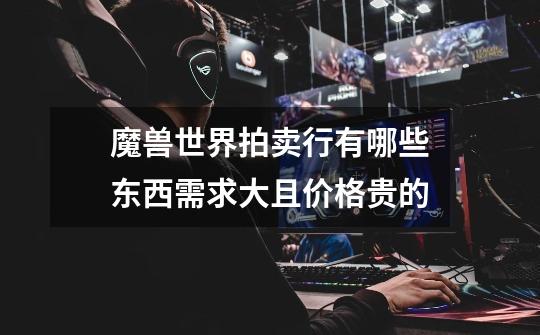 魔兽世界拍卖行有哪些东西需求大且价格贵的-第1张-游戏信息-龙启网