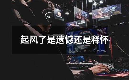 起风了是遗憾还是释怀-第1张-游戏信息-龙启网