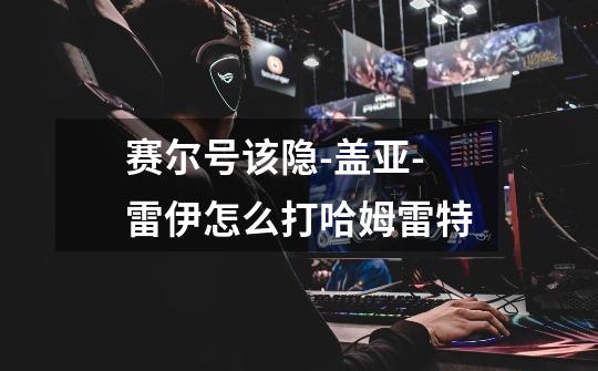 赛尔号该隐-盖亚-雷伊怎么打哈姆雷特-第1张-游戏信息-龙启网