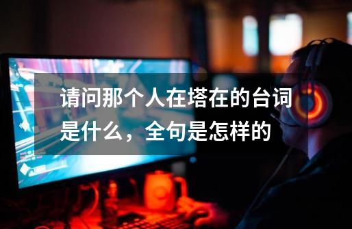 请问那个人在塔在的台词是什么,全句是怎样的-第1张-游戏信息-龙启网