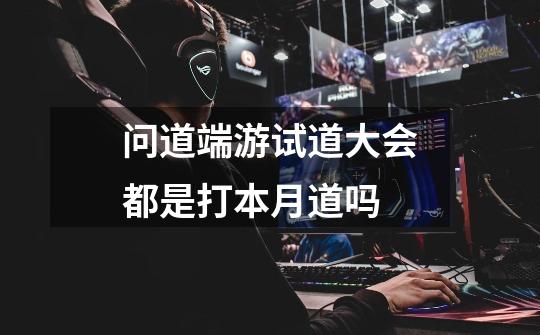 问道端游试道大会都是打本月道吗-第1张-游戏信息-龙启网