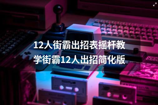 12人街霸出招表摇杆教学街霸12人出招简化版-第1张-游戏信息-龙启网