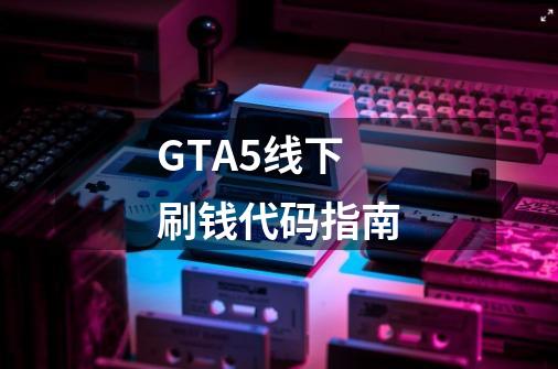 GTA5线下刷钱代码指南-第1张-游戏信息-龙启网
