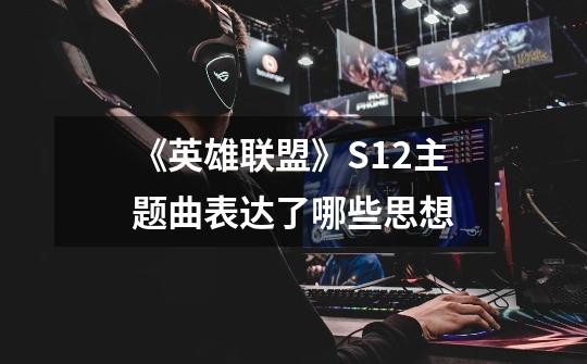 《英雄联盟》S12主题曲表达了哪些思想-第1张-游戏信息-龙启网