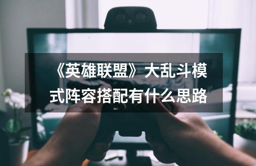 《英雄联盟》大乱斗模式阵容搭配有什么思路-第1张-游戏信息-龙启网