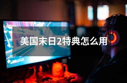 美国末日2特典怎么用-第1张-游戏信息-龙启网