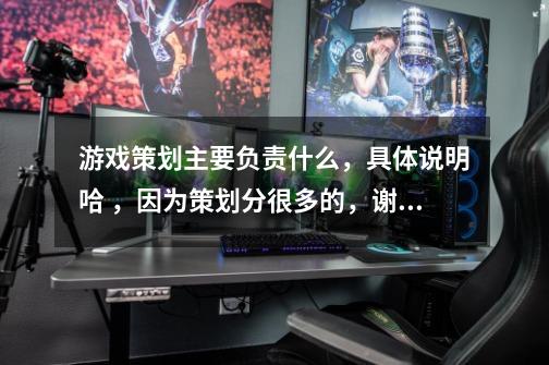 游戏策划主要负责什么,具体说明哈 ,因为策划分很多的,谢谢。-第1张-游戏信息-龙启网