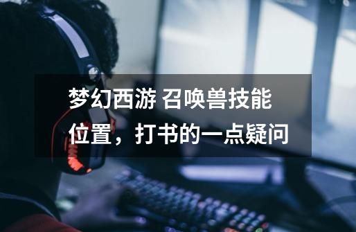 梦幻西游 召唤兽技能位置,打书的一点疑问-第1张-游戏信息-龙启网