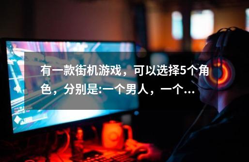 有一款街机游戏，可以选择5个角色，分别是:一个男人，一个女人，一个穿着旱冰鞋的小孩，一个机器人老头-第1张-游戏信息-龙启网