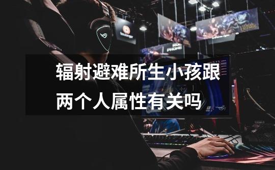 辐射避难所生小孩跟两个人属性有关吗-第1张-游戏信息-龙启网