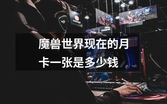 魔兽世界现在的月卡一张是多少钱-第1张-游戏信息-龙启网