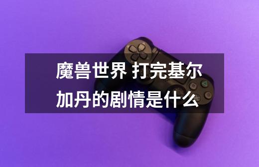 魔兽世界 打完基尔加丹的剧情是什么-第1张-游戏信息-龙启网