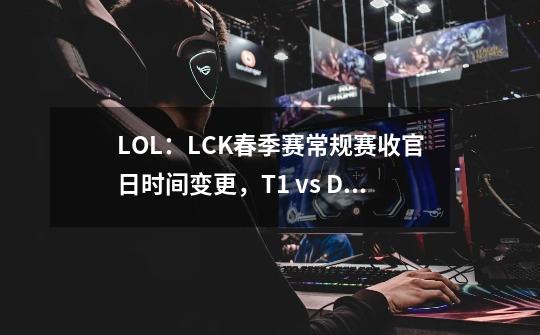 LOL:LCK春季赛常规赛收官日时间变更,T1 vs DRX下午5点开战-第1张-游戏信息-龙启网