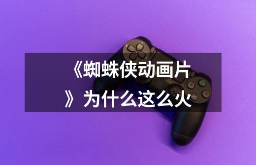 《蜘蛛侠动画片》为什么这么火-第1张-游戏信息-龙启网