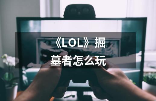 《LOL》掘墓者怎么玩-第1张-游戏信息-龙启网