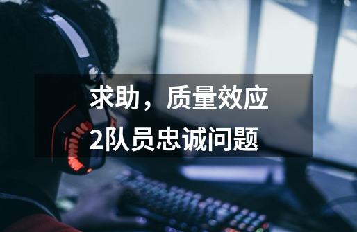 求助，质量效应2队员忠诚问题-第1张-游戏信息-龙启网
