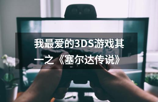 我最爱的3DS游戏其一之《塞尔达传说》-第1张-游戏信息-龙启网