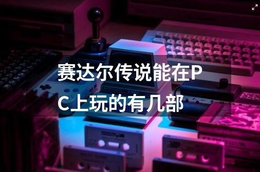 赛达尔传说能在PC上玩的有几部-第1张-游戏信息-龙启网