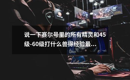 说一下赛尔号里的所有精灵和45级-60级打什么兽得经验最多(为了升级我抛弃了15点财富值)-第1张-游戏信息-龙启网