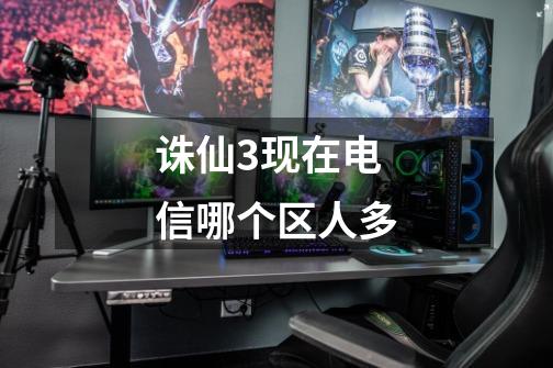 诛仙3现在电信哪个区人多-第1张-游戏信息-龙启网