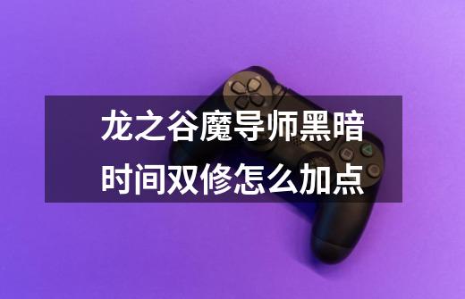龙之谷魔导师黑暗时间双修怎么加点-第1张-游戏信息-龙启网