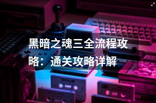 黑暗之魂三全流程攻略:通关攻略详解-第1张-游戏信息-龙启网