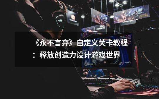 《永不言弃》自定义关卡教程:释放创造力设计游戏世界-第1张-游戏信息-龙启网
