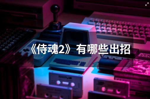 《侍魂2》有哪些出招-第1张-游戏信息-龙启网