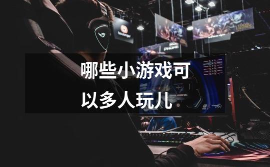 哪些小游戏可以多人玩儿-第1张-游戏信息-龙启网