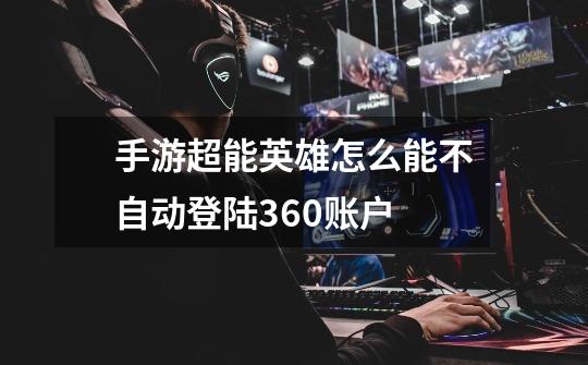 手游超能英雄怎么能不自动登陆360账户-第1张-游戏信息-龙启网