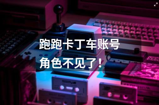 跑跑卡丁车账号角色不见了!-第1张-游戏信息-龙启网