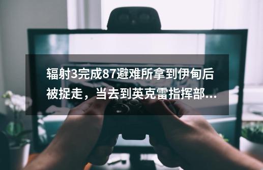 辐射3完成87避难所拿到伊甸后被捉走,当去到英克雷指挥部后醒来发现自己的同伴克罗斯不见惹我上哪去找-第1张-游戏信息-龙启网