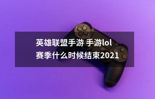 英雄联盟手游 手游lol赛季什么时候结束2021-第1张-游戏信息-龙启网
