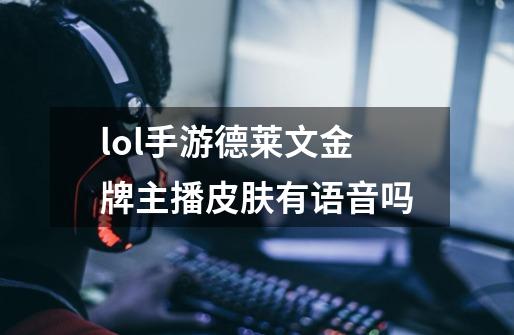 lol手游德莱文金牌主播皮肤有语音吗-第1张-游戏信息-龙启网