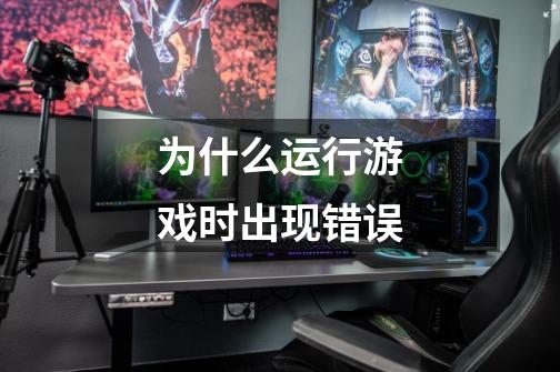 为什么运行游戏时出现错误-第1张-游戏信息-龙启网