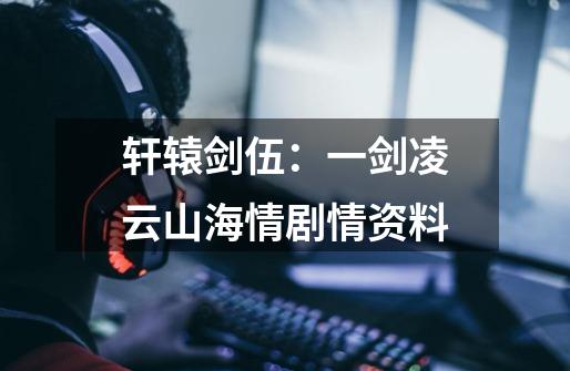 轩辕剑伍:一剑凌云山海情剧情资料-第1张-游戏信息-龙启网