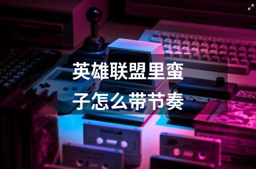 英雄联盟里蛮子怎么带节奏-第1张-游戏信息-龙启网