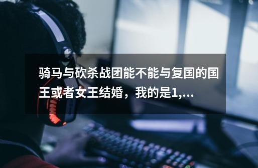 骑马与砍杀战团能不能与复国的国王或者女王结婚,我的是1,143版本的。。。-第1张-游戏信息-龙启网