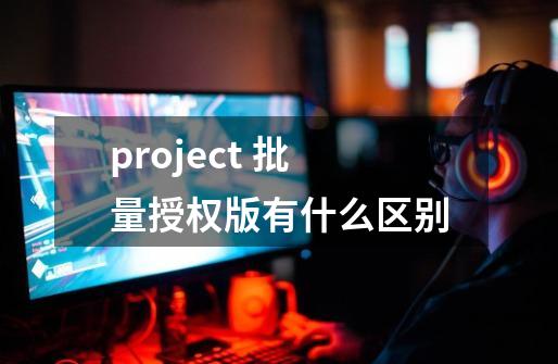 project 批量授权版有什么区别-第1张-游戏信息-龙启网