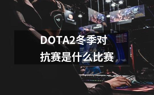DOTA2冬季对抗赛是什么比赛-第1张-游戏信息-龙启网