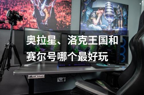 奥拉星、洛克王国和赛尔号哪个最好玩-第1张-游戏信息-龙启网