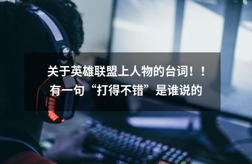关于英雄联盟上人物的台词!! 有一句“打得不错”是谁说的-第1张-游戏信息-龙启网
