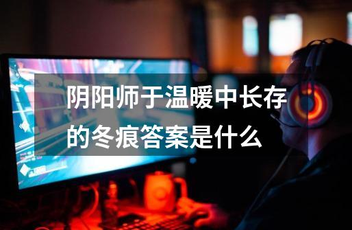 阴阳师于温暖中长存的冬痕答案是什么-第1张-游戏信息-龙启网