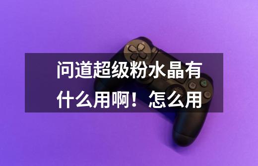 问道超级粉水晶有什么用啊!怎么用-第1张-游戏信息-龙启网