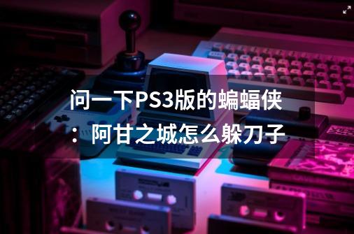 问一下PS3版的蝙蝠侠：阿甘之城怎么躲刀子-第1张-游戏信息-龙启网
