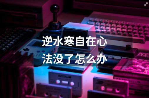 逆水寒自在心法没了怎么办-第1张-游戏信息-龙启网